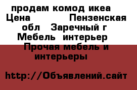 продам комод икеа  › Цена ­ 2 500 - Пензенская обл., Заречный г. Мебель, интерьер » Прочая мебель и интерьеры   